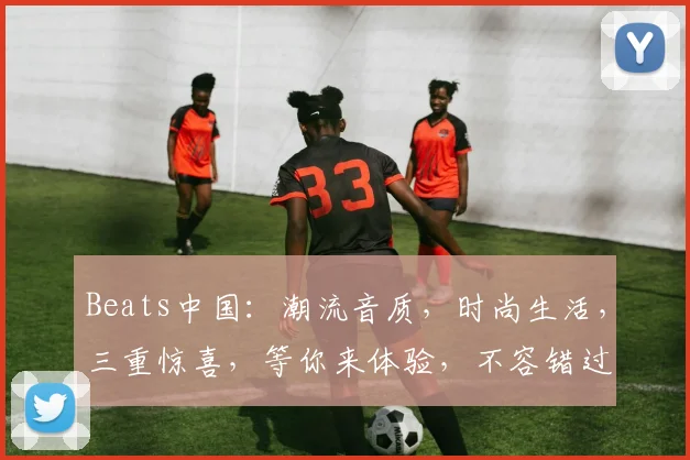 Beats中国：潮流音质，时尚生活，三重惊喜，等你来体验，不容错过