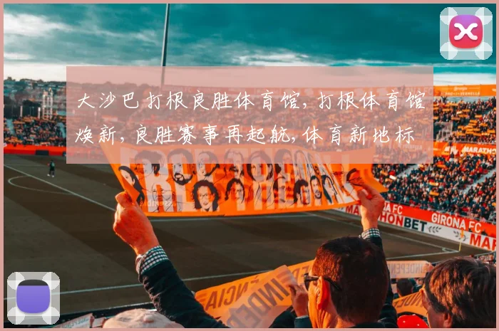 大沙巴打根良胜体育馆,打根体育馆焕新,良胜赛事再起航,体育新地标,精彩不停歇