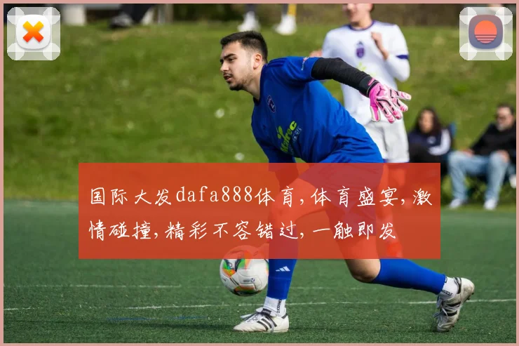 国际大发dafa888体育,体育盛宴,激情碰撞,精彩不容错过,一触即发